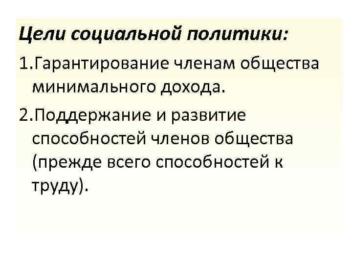 Цели социальной политики: 1. Гарантирование членам общества минимального дохода. 2. Поддержание и развитие способностей