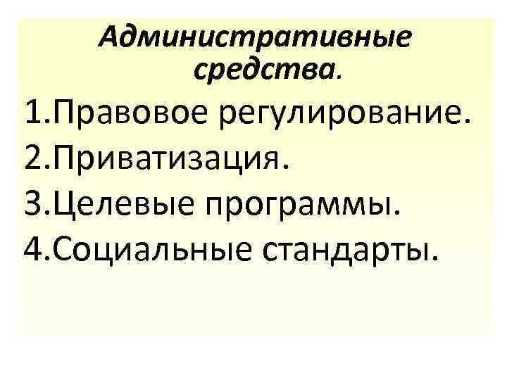 Административные средства. 1. Правовое регулирование. 2. Приватизация. 3. Целевые программы. 4. Социальные стандарты. 