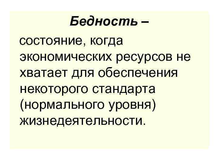 Бедность – состояние, когда экономических ресурсов не хватает для обеспечения некоторого стандарта (нормального уровня)