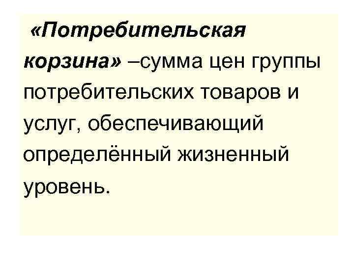  «Потребительская корзина» –сумма цен группы потребительских товаров и услуг, обеспечивающий определённый жизненный уровень.