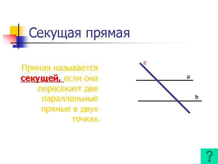 Секущая прямая Прямая называется секущей, если она пересекает две параллельные прямые в двух точках.