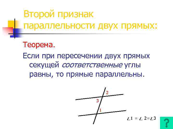 Второй признак параллельности двух прямых: Теорема. Если при пересечении двух прямых секущей соответственные углы