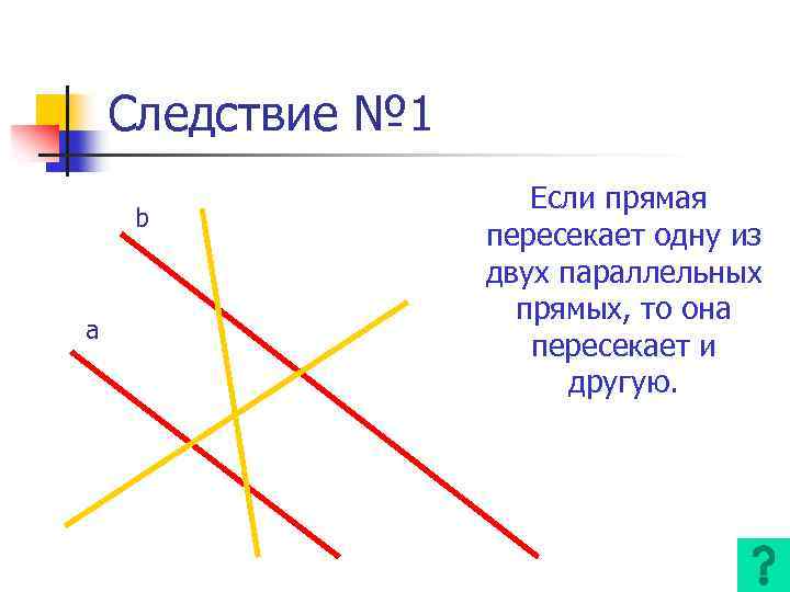 Следствие № 1 b a Если прямая пересекает одну из двух параллельных прямых, то