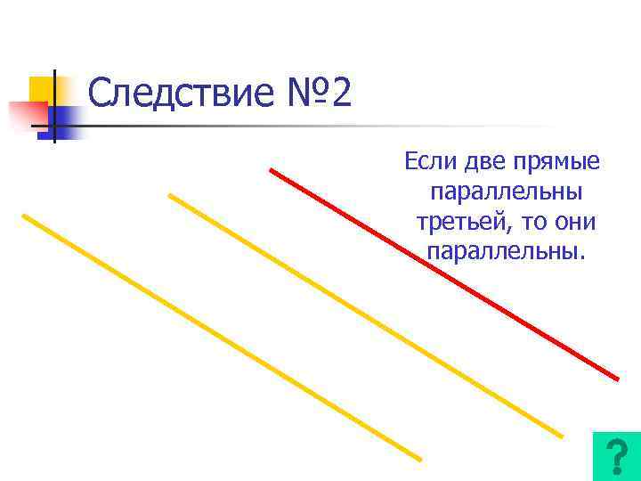 Следствие № 2 Если две прямые параллельны третьей, то они параллельны. 