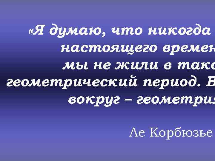  «Я думаю, что никогда настоящего времен мы не жили в тако геометрический период.