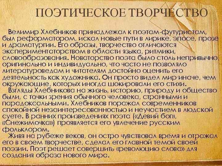 ПОЭТИЧЕСКОЕ ТВОРЧЕСТВО Велимир Хлебников принадлежал к поэтам-футуристам, был реформатором, искал новые пути в лирике,
