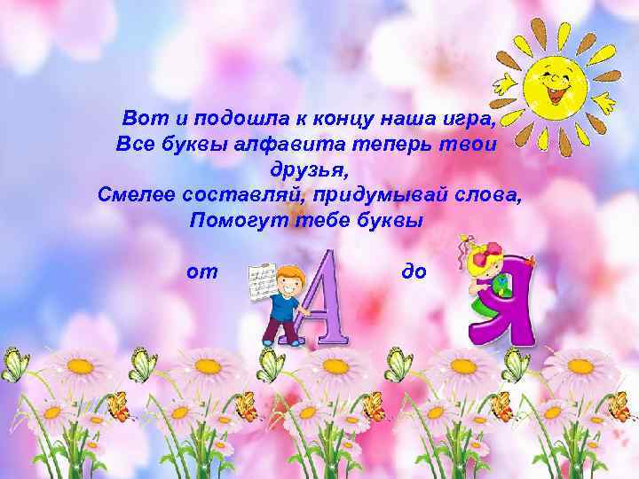 Вот и подошла к концу наша игра, Все буквы алфавита теперь твои друзья, Смелее
