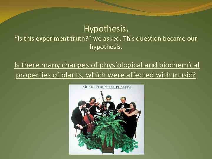 Hypothesis. “Is this experiment truth? ” we asked. This question became our hypothesis. Is