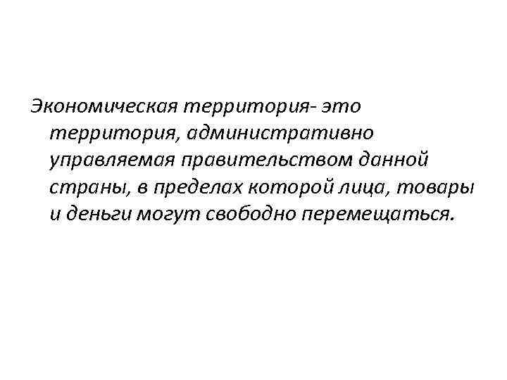 Экономическая территория- это территория, административно управляемая правительством данной страны, в пределах которой лица, товары