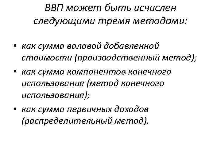 ВВП может быть исчислен следующими тремя методами: • как сумма валовой добавленной стоимости (производственный