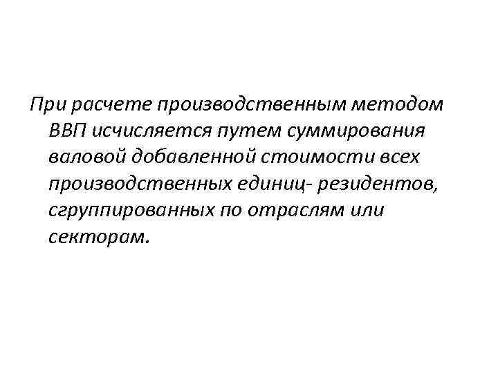 При расчете производственным методом ВВП исчисляется путем суммирования валовой добавленной стоимости всех производственных единиц-
