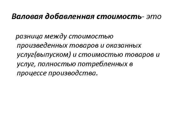 Валовая добавленная стоимость- это разница между стоимостью произведенных товаров и оказанных услуг(выпуском) и стоимостью