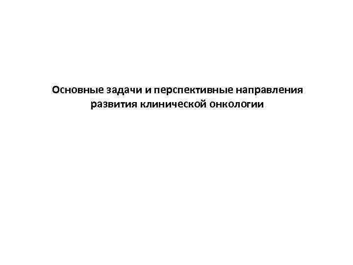 Основные задачи и перспективные направления развития клинической онкологии 