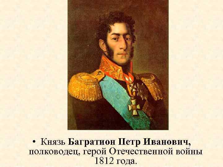  • Князь Багратион Петр Иванович, полководец, герой Отечественной войны 1812 года. 