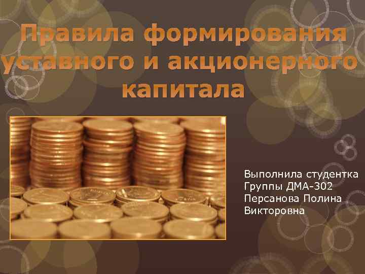 Правила формирования уставного и акционерного капитала Выполнила студентка Группы ДМА-302 Персанова Полина Викторовна 