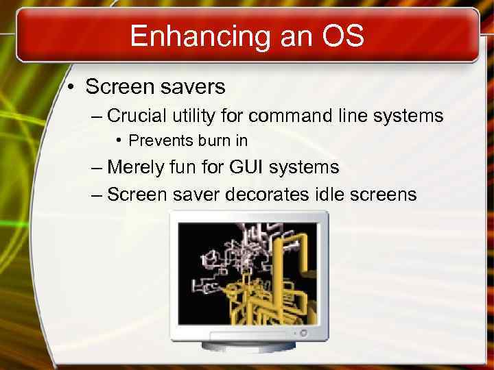 Enhancing an OS • Screen savers – Crucial utility for command line systems •