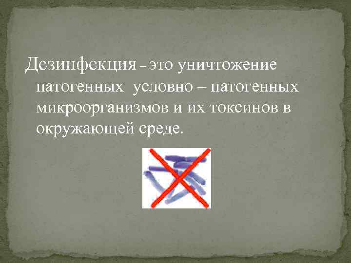 Дезинфекция – это уничтожение патогенных условно – патогенных микроорганизмов и их токсинов в окружающей