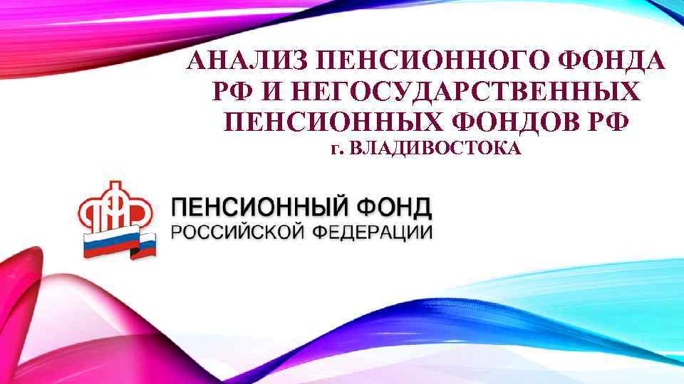 АНАЛИЗ ПЕНСИОННОГО ФОНДА РФ И НЕГОСУДАРСТВЕННЫХ ПЕНСИОННЫХ ФОНДОВ РФ г. ВЛАДИВОСТОКА 