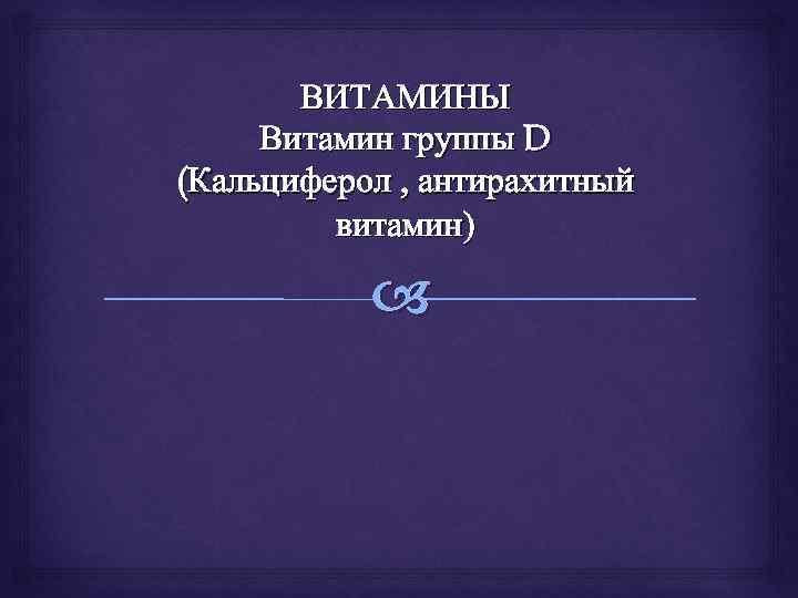 ВИТАМИНЫ Витамин группы D (Кальциферол , антирахитный витамин) 