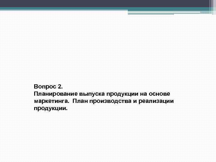 Вопрос 2. Планирование выпуска продукции на основе маркетинга. План производства и реализации продукции. 