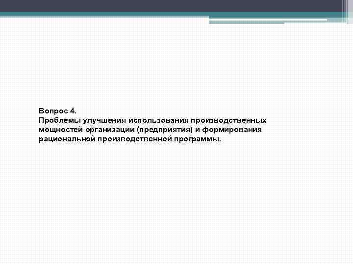 Вопрос 4. Проблемы улучшения использования производственных мощностей организации (предприятия) и формирования рациональной производственной программы.