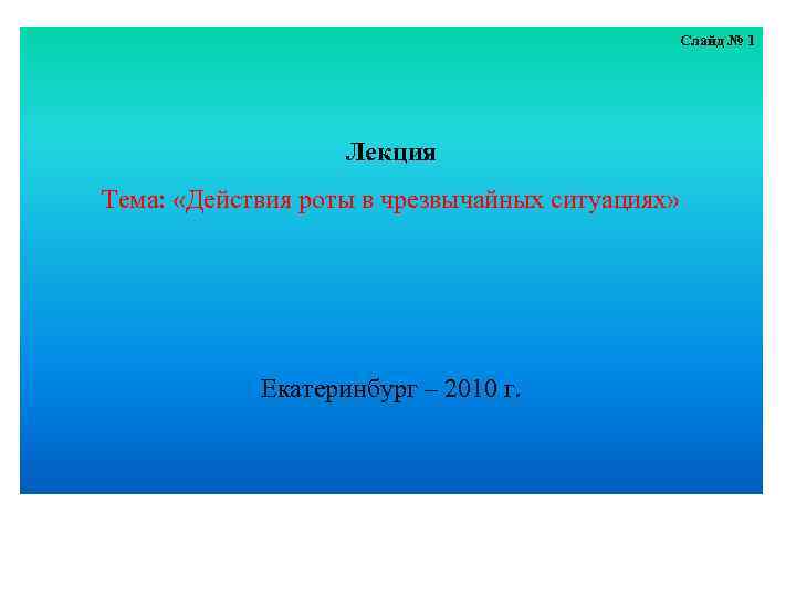 Слайд № 1 Лекция Тема: «Действия роты в чрезвычайных ситуациях» Екатеринбург – 2010 г.