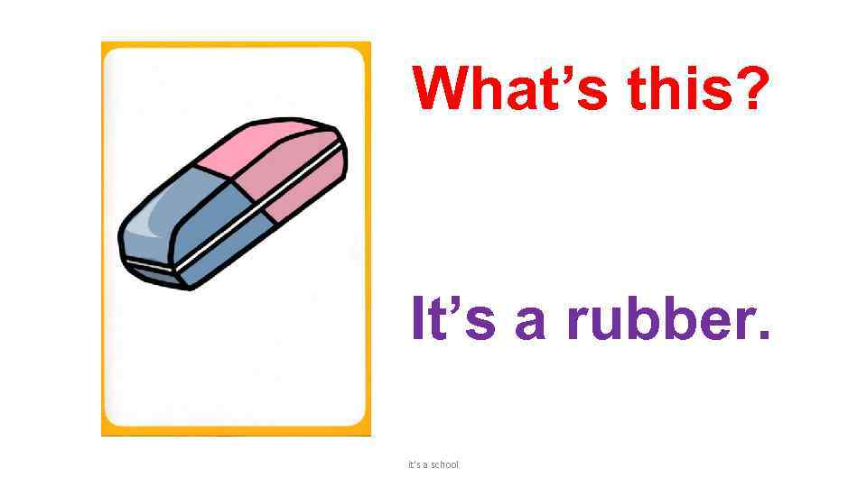 What’s this? It’s a rubber. it's a school 
