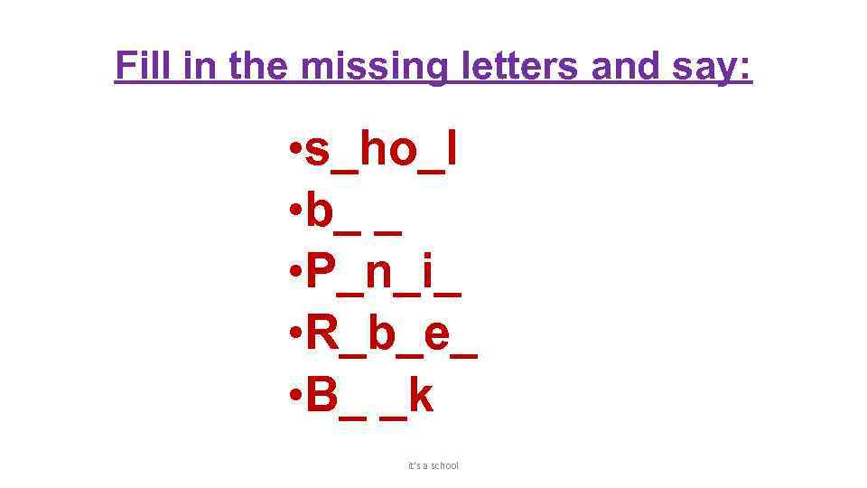Fill in the missing letters and say: • s_ho_l • b_ _ • P_n_i_