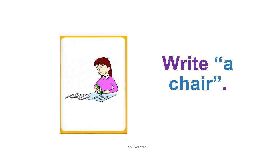 Write “a chair”. spell octopus 