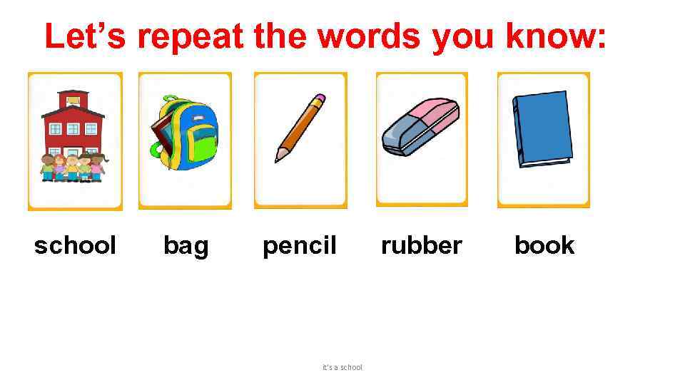 Let’s repeat the words you know: school bag pencil it's a school rubber book