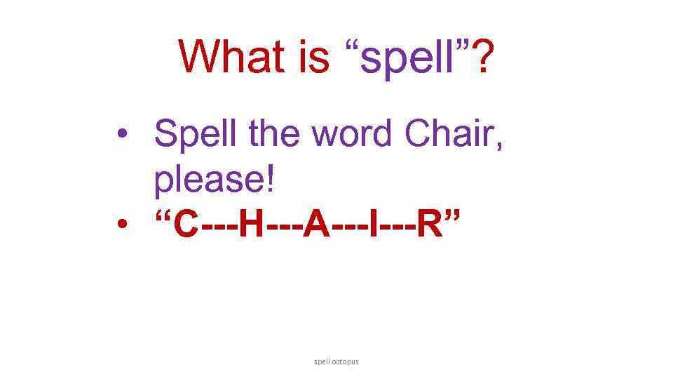 What is “spell”? • Spell the word Chair, please! • “C---H---A---I---R” spell octopus 