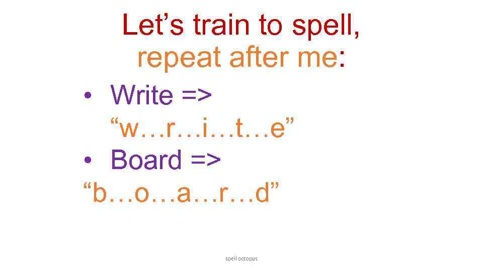 Let’s train to spell, repeat after me: • Write => “w…r…i…t…e” • Board =>