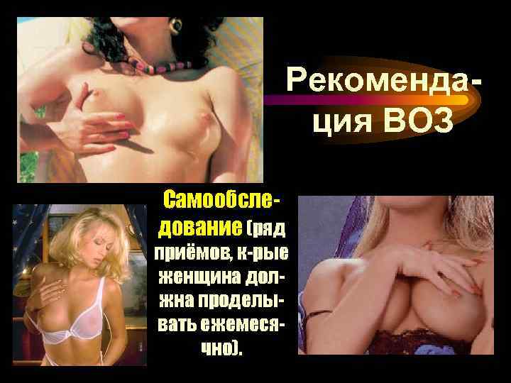 Рекомендация ВОЗ Самообследование (ряд приёмов, к-рые женщина должна проделывать ежемесячно). 