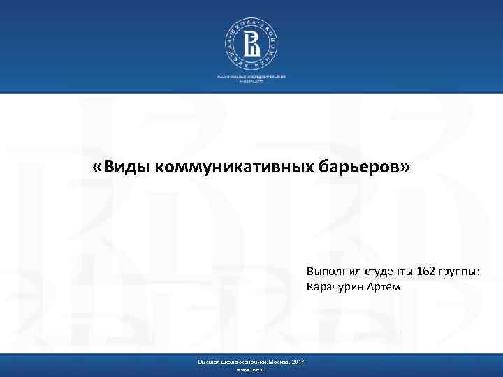  «Виды коммуникативных барьеров» Выполнил студенты 162 группы: Карачурин Артем Высшая школа экономики, Москва,