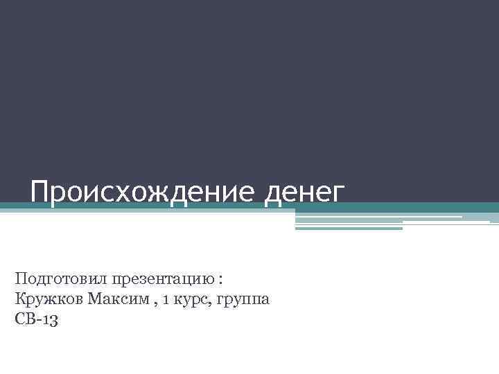Происхождение денег Подготовил презентацию : Кружков Максим , 1 курс, группа СВ-13 