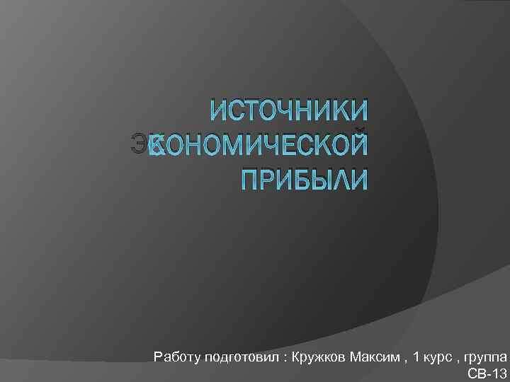 ИСТОЧНИКИ ЭКОНОМИЧЕСКОЙ ПРИБЫЛИ Работу подготовил : Кружков Максим , 1 курс , группа СВ-13