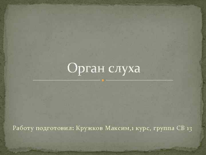 Орган слуха Работу подготовил: Кружков Максим, 1 курс, группа СВ 13 