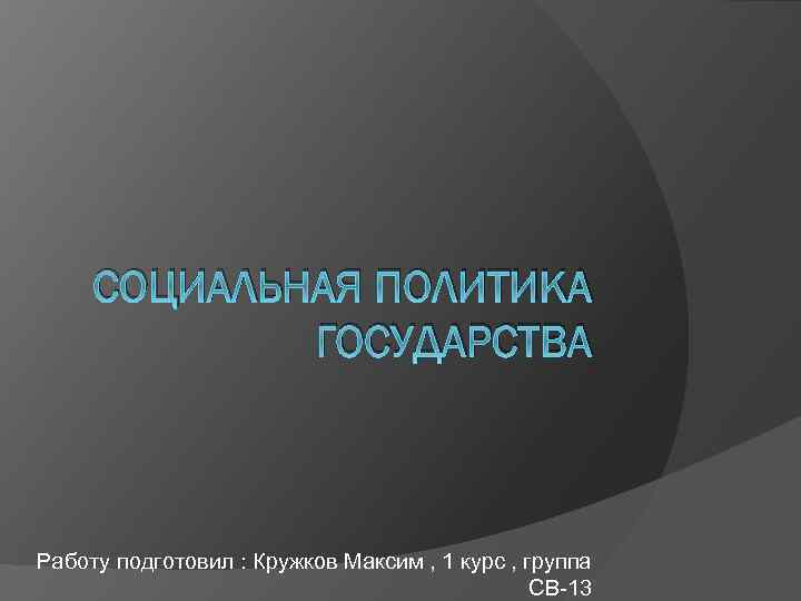 СОЦИАЛЬНАЯ ПОЛИТИКА ГОСУДАРСТВА Работу подготовил : Кружков Максим , 1 курс , группа СВ-13