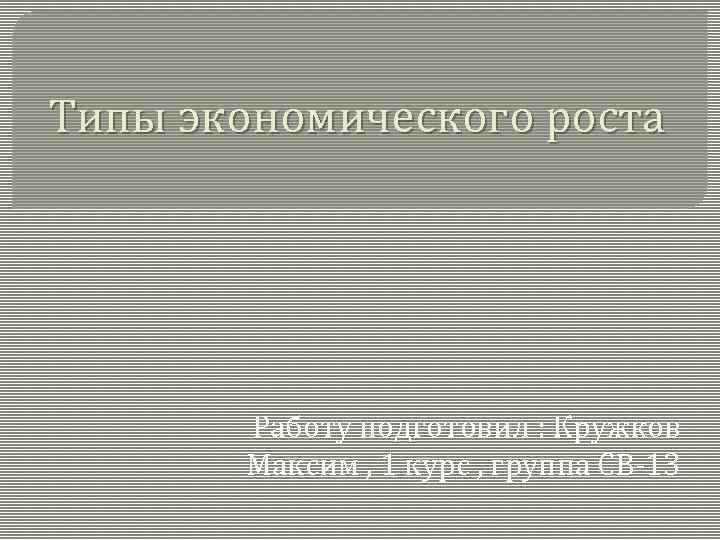Типы экономического роста Работу подготовил : Кружков Максим , 1 курс , группа СВ-13
