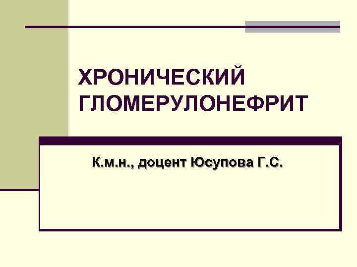 ХРОНИЧЕСКИЙ ГЛОМЕРУЛОНЕФРИТ К. м. н. , доцент Юсупова Г. С. 