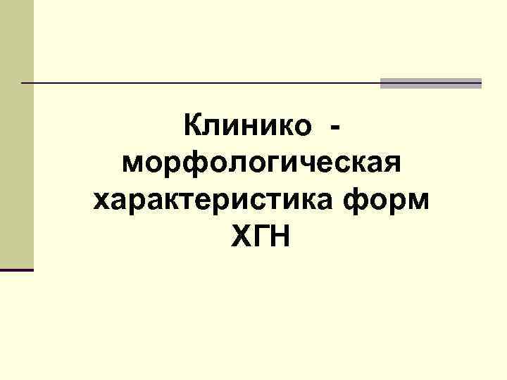 Клинико морфологическая характеристика форм ХГН 
