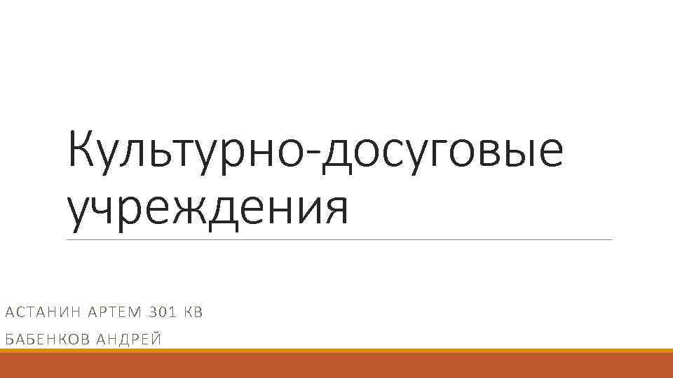 Культурно-досуговые учреждения АСТАНИН АРТЕМ 301 КВ БАБЕНКОВ АНДРЕЙ 