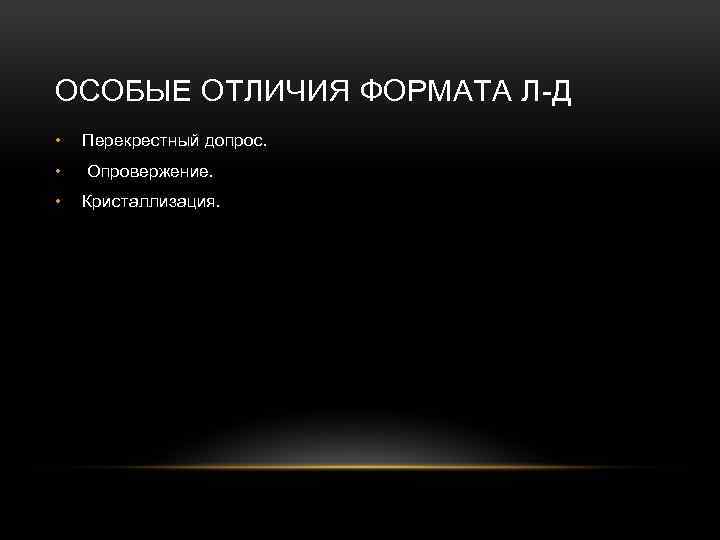 ОСОБЫЕ ОТЛИЧИЯ ФОРМАТА Л-Д • Перекрестный допрос. • Опровержение. • Кристаллизация. 