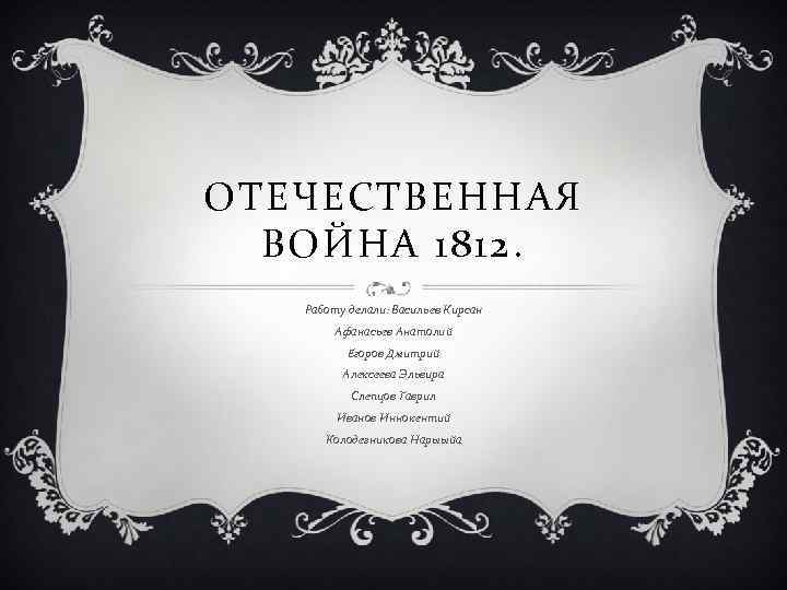 ОТЕЧЕСТВЕННАЯ ВОЙНА 1812. Работу делали: Васильев Кирсан Афанасьев Анатолий Егоров Дмитрий Алексеева Эльвира Слепцов