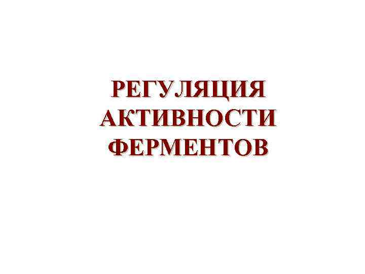 РЕГУЛЯЦИЯ АКТИВНОСТИ ФЕРМЕНТОВ 