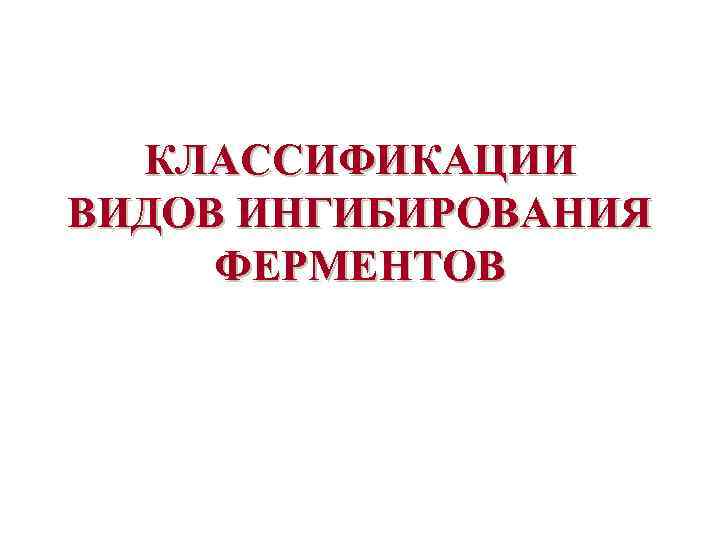 КЛАССИФИКАЦИИ ВИДОВ ИНГИБИРОВАНИЯ ФЕРМЕНТОВ 