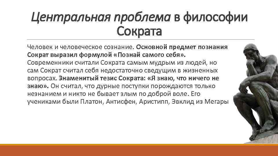 Центральная проблема в философии Сократа Человек и человеческое сознание. Основной предмет познания Сократ выразил