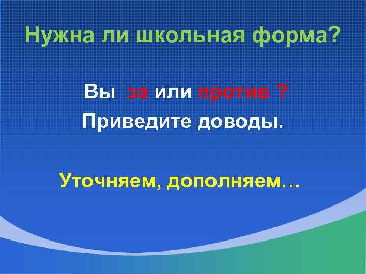 Нужна ли школьная форма? Вы за или против ? Приведите доводы. Уточняем, дополняем… 
