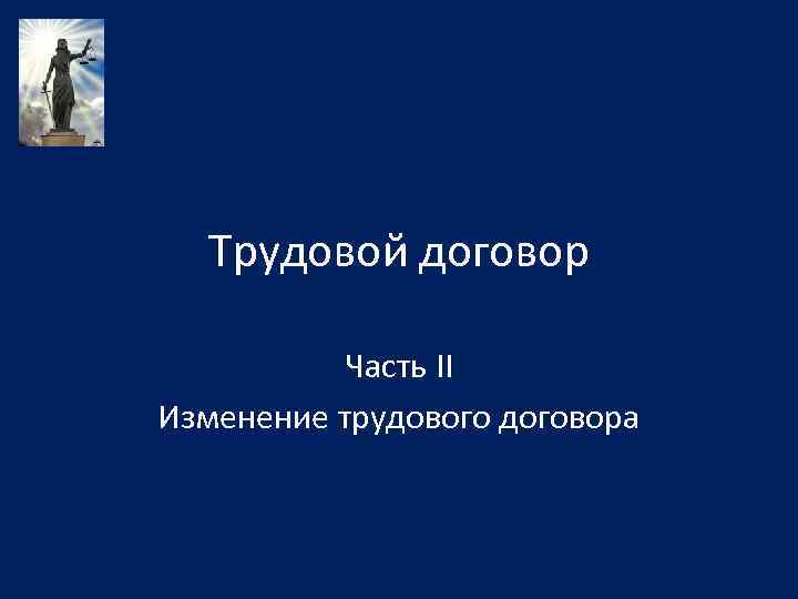 Трудовой договор Часть II Изменение трудового договора 