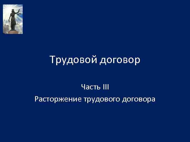 Трудовой договор Часть III Расторжение трудового договора 